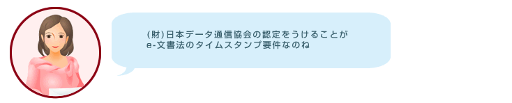 (財)日本データ通信協会の認定をうけることが、e-文書法のタイムスタンプ要件なのね